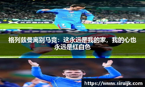 格列兹曼离别马竞：这永远是我的家，我的心也永远是红白色