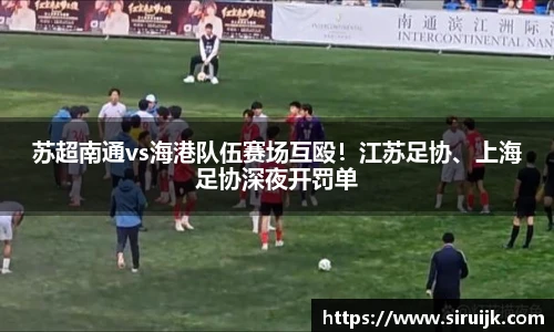 苏超南通vs海港队伍赛场互殴！江苏足协、上海足协深夜开罚单